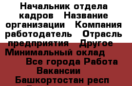 Начальник отдела кадров › Название организации ­ Компания-работодатель › Отрасль предприятия ­ Другое › Минимальный оклад ­ 27 000 - Все города Работа » Вакансии   . Башкортостан респ.,Баймакский р-н